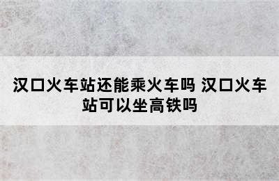 汉口火车站还能乘火车吗 汉口火车站可以坐高铁吗